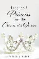 Prepare A Princess for the Crown of A Queen di Patricia Wright edito da XULON PR