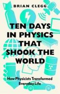Ten Days in Physics That Shook the World: How Physicists Transformed Everyday Life di Brian Clegg edito da ICON BOOKS