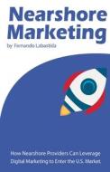 Nearshore Marketing: How Nearshore Providers Can Leverage Digital Marketing to Enter the U.S. Market di Fernando a. Labastida edito da Createspace Independent Publishing Platform