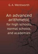 An Advanced Arithmetic For High Schools, Normal Schools, And Academies di G A Wentworth edito da Book On Demand Ltd.