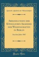 Abhandlungen Der Koniglichen Akademie Der Wissenschaften in Berlin: Aus Dem Jahre 1867 (Classic Reprint) di Deutsche Akademie Der Wissenschaften edito da Forgotten Books