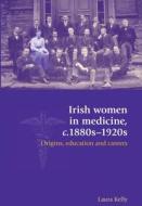 Irish Women in Medicine, C.1880-1920s: Origins, Education and Careers di Laura Kelly edito da MANCHESTER UNIV PR