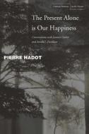Hadot, P: The Present Alone is Our Happiness di Pierre Hadot, Jeannie Carlier, Arnold I. Davidson edito da Stanford University Press