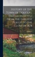 History of the Town of Douglas, (Massachusetts, ) From the Earliest Period to the Close of 1878 di William Andrew Emerson edito da LEGARE STREET PR