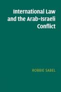 International Law and the Arab-Israeli Conflict di Robbie Sabel edito da CAMBRIDGE