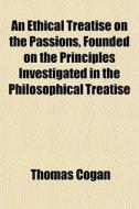 An Ethical Treatise On The Passions, Fou di Thomas Cogan edito da General Books