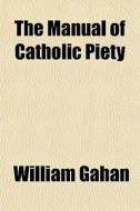 The Manual Of Catholic Piety di William Gahan edito da Rarebooksclub.com