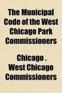 The Municipal Code Of The West Chicago P di Chica Commissioners edito da General Books