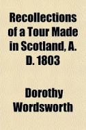 Recollections Of A Tour Made In Scotland, A. D. 1803 di Dorothy Wordsworth edito da General Books Llc
