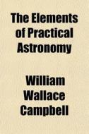 The Elements Of Practical Astronomy di William Wallace Campbell edito da Rarebooksclub.com