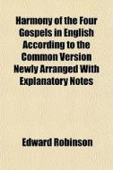 Harmony Of The Four Gospels In English According To The Common Version Newly Arranged With Explanatory Notes di Edward Robinson edito da General Books Llc