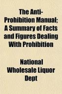 The Anti-prohibition Manual; A Summary O di National Wholesale Liquor Dept edito da General Books