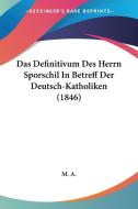 Das Definitivum Des Herrn Sporschil in Betreff Der Deutsch-Katholiken (1846) di A. M. a., M. a. edito da Kessinger Publishing