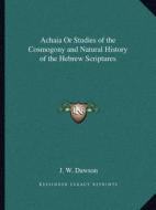 Achaia or Studies of the Cosmogony and Natural History of the Hebrew Scriptures di J. W. Dawson edito da Kessinger Publishing