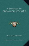 A Summer in Andalucia V2 (1839 di George Dennis edito da Kessinger Publishing