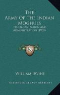 The Army of the Indian Moghuls: Its Organization and Administration (1903) di William Irvine edito da Kessinger Publishing