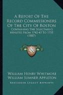 A Report of the Record Commissioners of the City of Boston: Containing the Selectmen's Minutes from 1742-43 to 1753 (1887) di William Henry Whitmore, William S. Appleton edito da Kessinger Publishing