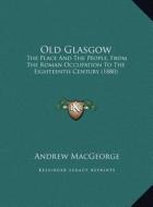 Old Glasgow: The Place and the People, from the Roman Occupation to the Eighteenth Century (1880) di Andrew Macgeorge edito da Kessinger Publishing