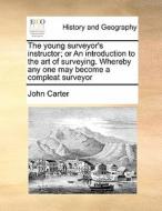 The Young Surveyor's Instructor; Or An Introduction To The Art Of Surveying. Whereby Any One May Become A Compleat Surveyor di John Carter edito da Gale Ecco, Print Editions