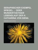 Seraphischer Exempel Spiegel Oder Wunderthatiger Lebenslauf Der H. Catharina Von Siena di Raimundus edito da Rarebooksclub.com