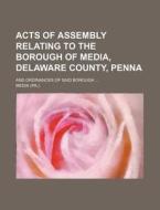 Acts of Assembly Relating to the Borough of Media, Delaware County, Penna; And Ordinances of Said Borough di Media edito da Rarebooksclub.com