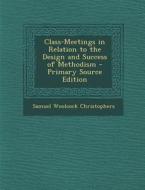 Class-Meetings in Relation to the Design and Success of Methodism - Primary Source Edition di Samuel Woolcock Christophers edito da Nabu Press