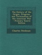 The History of the Origin, Progress, and Termination of the American War di Charles Stedman edito da Nabu Press