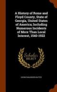 A History Of Rome And Floyd County, State Of Georgia, United States Of America; Including Numerous Incidents Of More Than Local Interest, 1540-1922 di George Magruder Battey edito da Arkose Press