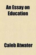 An Essay On Education di Caleb Atwater edito da General Books Llc