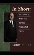 In Short: Successful Investing During Turbulent Times di Larry Short edito da AUTHORHOUSE