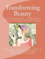 Transforming Beauty: The Essentials: A Mindful Beauty, Food & Fitness Guide: An Introductory Guide to Mindful Beauty, Food & Fitness di Cynthia Lynne edito da Createspace