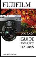 Fujifilm X-E2: An Easy Guide to the Best Features di Joseph Spark edito da Createspace