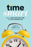 Time Smart: How to Reclaim Your Time and Live a Happier Life di Ashley Whillans edito da HARVARD BUSINESS REVIEW PR
