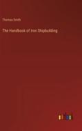 The Handbook of Iron Shipbuilding di Thomas Smith edito da Outlook Verlag