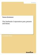 The Starbucks Corporation: past, present and future di Thomas Strutzmann edito da Examicus Publishing