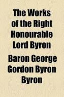 The Works Of The Right Honourable Lord Byron di George Gordon Byron, Baron George Gordon Byron Byron edito da General Books Llc
