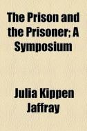 The Prison And The Prisoner; A Symposium di Julia Kippen Jaffray edito da General Books Llc