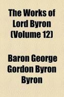 The Works Of Lord Byron di George Gordon Byron, Baron George Gordon Byron Byron edito da General Books Llc