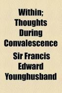 Within; Thoughts During Convalescence di Francis Edward Younghusband, Sir Francis Edward Younghusband edito da General Books Llc