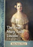 Ellison, B:  The True Mary Todd Lincoln di Betty Boles Ellison edito da McFarland