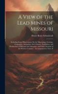 A View of the Lead Mines of Missouri: Including Some Observations On the Mineralogy, Geology, Geography, Antiquities, Soil, Climate, Population, and P di Henry Rowe Schoolcraft edito da LEGARE STREET PR