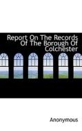 Report On The Records Of The Borough Of Colchester di Anonymous edito da Bibliolife