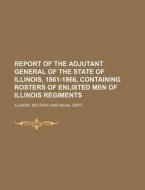 Report of the Adjutant General of the State of Illinois, 1861-1866, Containing Rosters of Enlisted Men of Illinois Regiments di Illinois Military & Naval Dept, Illinois Military and Naval Dept edito da Rarebooksclub.com
