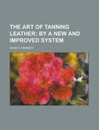 The Art Of Tanning Leather di David H. Kennedy edito da General Books Llc