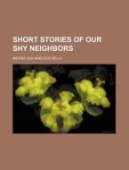Short Stories of Our Shy Neighbors di M. A. B. Kelly, Meriba Ada Babcock Kelly edito da Rarebooksclub.com