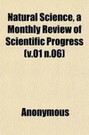 Natural Science, A Monthly Review Of Sci di Anonymous edito da General Books