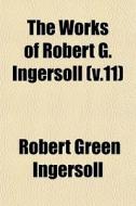 The Works Of Robert G. Ingersoll V.11 di Robert Green Ingersoll edito da General Books
