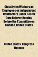 Classifying Workers As Employees Or Inde di United States Congress Finance edito da General Books