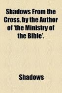 Shadows From The Cross, By The Author Of 'the Ministry Of The Bible'. di Shadows edito da General Books Llc