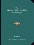 The Kingdom Which Shall Not Be Destroyed di J. Oswald edito da Kessinger Publishing